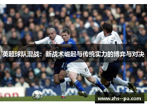 英超球队混战:新战术崛起与传统实力的博弈与对决 英超球队混战:新战术崛起与传统实力的博弈与对决