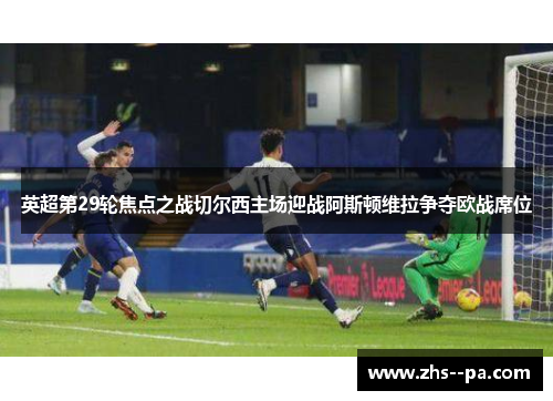 英超第29轮焦点之战切尔西主场迎战阿斯顿维拉争夺欧战席位 英超第29轮焦点之战切尔西主场迎战阿斯顿维拉争夺欧战席位