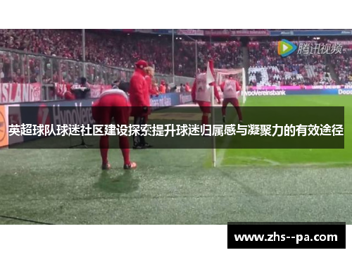 英超球队球迷社区建设探索提升球迷归属感与凝聚力的有效途径