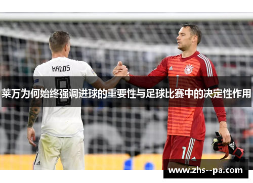 莱万为何始终强调进球的重要性与足球比赛中的决定性作用 莱万为何始终强调进球的重要性与足球比赛中的决定性作用
