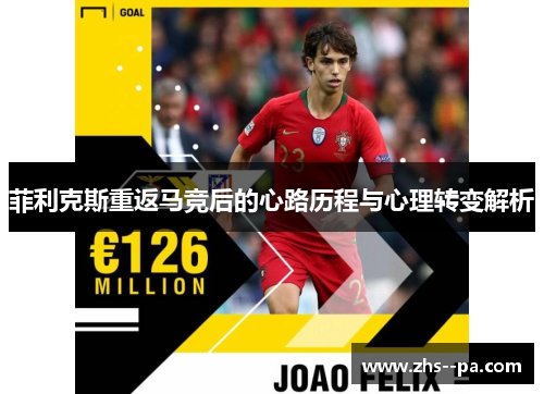菲利克斯重返马竞后的心路历程与心理转变解析 菲利克斯重返马竞后的心路历程与心理转变解析