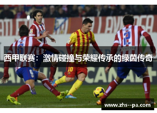 西甲联赛：激情碰撞与荣耀传承的绿茵传奇