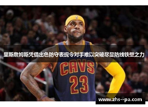 里斯詹姆斯凭借出色防守表现令对手难以突破尽显防线铁壁之力
