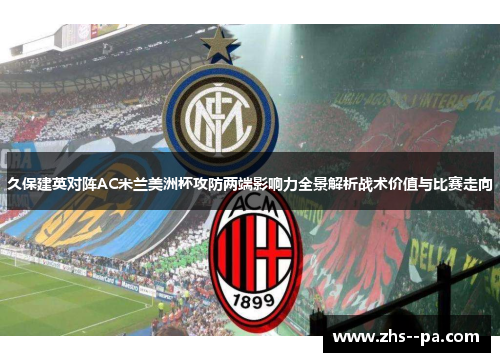 久保建英对阵AC米兰美洲杯攻防两端影响力全景解析战术价值与比赛走向