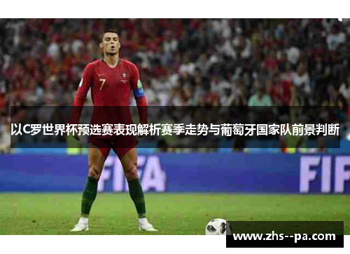 以C罗世界杯预选赛表现解析赛季走势与葡萄牙国家队前景判断