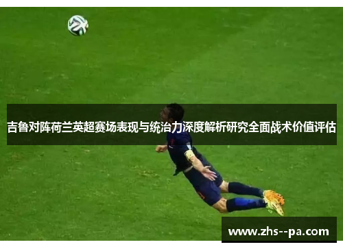 吉鲁对阵荷兰英超赛场表现与统治力深度解析研究全面战术价值评估