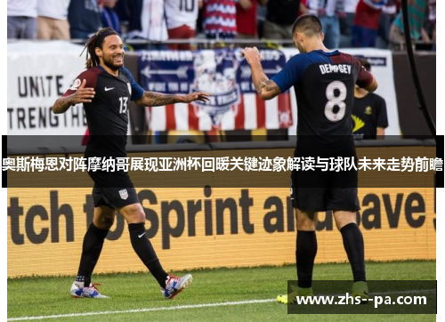 奥斯梅恩对阵摩纳哥展现亚洲杯回暖关键迹象解读与球队未来走势前瞻