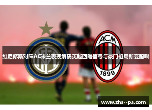 维尼修斯对阵AC米兰表现解码英超回暖信号与豪门格局新变前瞻