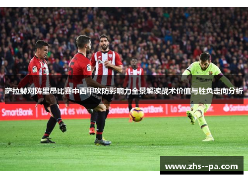 萨拉赫对阵里昂比赛中西甲攻防影响力全景解读战术价值与胜负走向分析