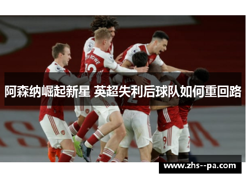 阿森纳崛起新星 英超失利后球队如何重回路