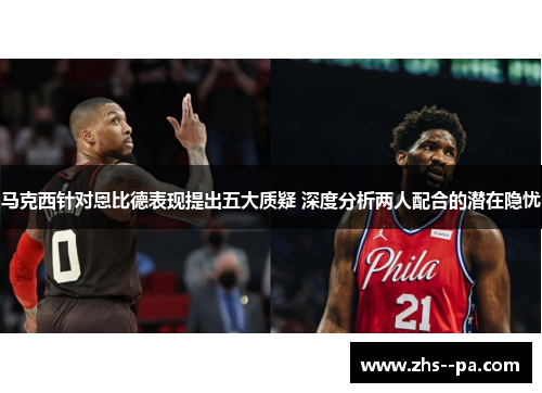 马克西针对恩比德表现提出五大质疑 深度分析两人配合的潜在隐忧