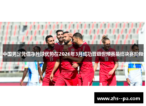 中国男足凭借净胜球优势在2026年3月成功晋级世预赛最终决赛阶段