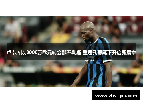 卢卡库以3000万欧元转会那不勒斯 重返孔蒂麾下开启新篇章