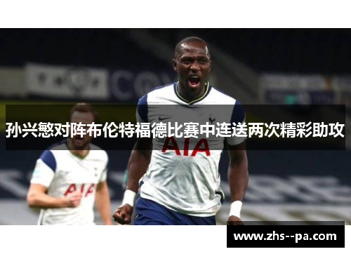 孙兴慜对阵布伦特福德比赛中连送两次精彩助攻