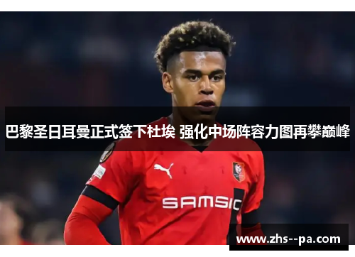 巴黎圣日耳曼正式签下杜埃 强化中场阵容力图再攀巅峰