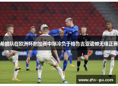 希腊队在欧洲杯附加赛中爆冷负于格鲁吉亚遗憾无缘正赛