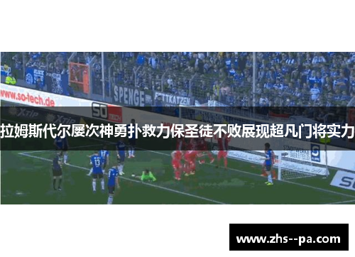 拉姆斯代尔屡次神勇扑救力保圣徒不败展现超凡门将实力