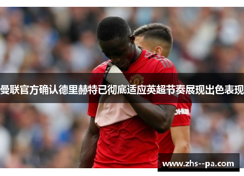 曼联官方确认德里赫特已彻底适应英超节奏展现出色表现