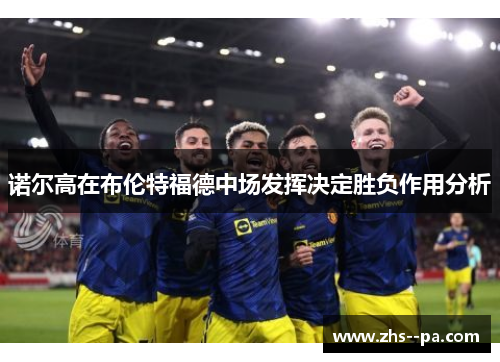 诺尔高在布伦特福德中场发挥决定胜负作用分析