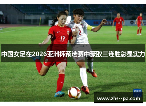中国女足在2026亚洲杯预选赛中豪取三连胜彰显实力