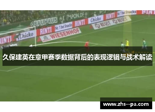 久保建英在意甲赛季数据背后的表现逻辑与战术解读