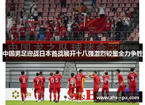 中国男足迎战日本首战展开十八强激烈较量全力争胜