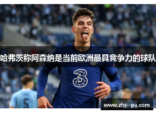 哈弗茨称阿森纳是当前欧洲最具竞争力的球队