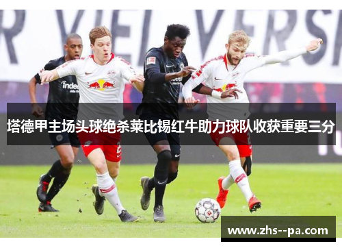 塔德甲主场头球绝杀莱比锡红牛助力球队收获重要三分