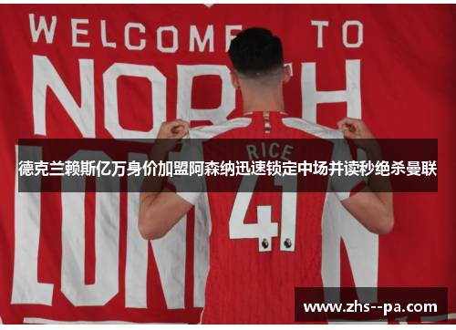 德克兰赖斯亿万身价加盟阿森纳迅速锁定中场并读秒绝杀曼联