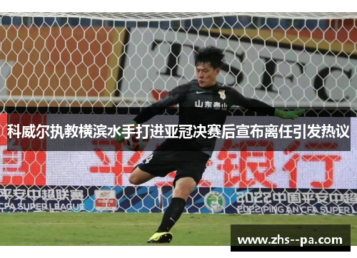 科威尔执教横滨水手打进亚冠决赛后宣布离任引发热议 科威尔执教横滨水手打进亚冠决赛后宣布离任引发热议