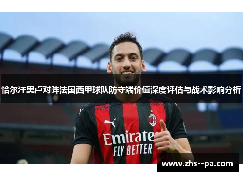 恰尔汗奥卢对阵法国西甲球队防守端价值深度评估与战术影响分析 恰尔汗奥卢对阵法国西甲球队防守端价值深度评估与战术影响分析
