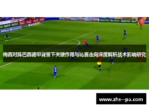 梅西对阵巴西德甲背景下关键作用与比赛走向深度解析战术影响研究