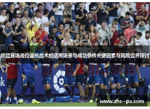 欧冠赛场高位逼抢战术的适用场景与成功条件关键因素与风险边界探讨