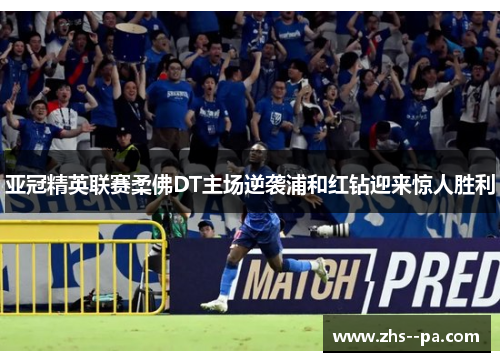 亚冠精英联赛柔佛DT主场逆袭浦和红钻迎来惊人胜利