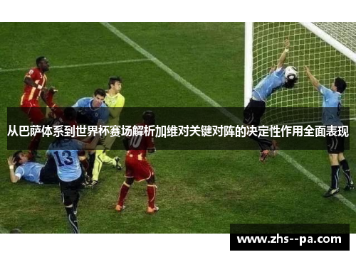 从巴萨体系到世界杯赛场解析加维对关键对阵的决定性作用全面表现 从巴萨体系到世界杯赛场解析加维对关键对阵的决定性作用全面表现