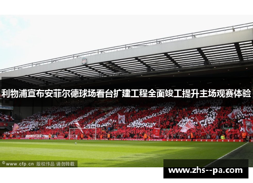 利物浦宣布安菲尔德球场看台扩建工程全面竣工提升主场观赛体验