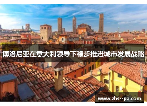博洛尼亚在意大利领导下稳步推进城市发展战略 博洛尼亚在意大利领导下稳步推进城市发展战略