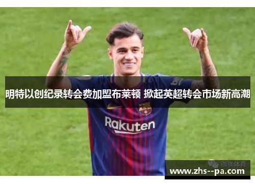 明特以创纪录转会费加盟布莱顿 掀起英超转会市场新高潮
