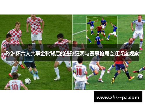 欧洲杯六人共享金靴背后的进球狂潮与赛事格局变迁深度观察 欧洲杯六人共享金靴背后的进球狂潮与赛事格局变迁深度观察