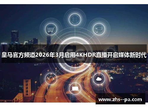 皇马官方频道2026年3月启用4KHDR直播开启媒体新时代